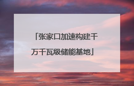 张家口加速构建千万千瓦级储能基地