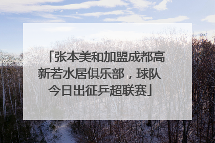 张本美和加盟成都高新若水居俱乐部，球队今日出征乒超联赛