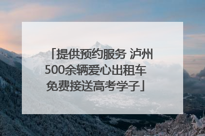 提供预约服务 泸州500余辆爱心出租车免费接送高考学子