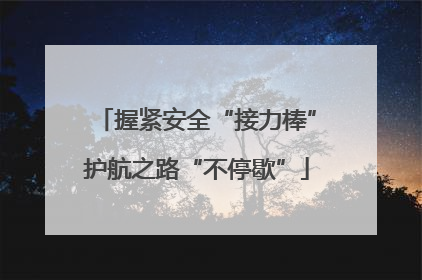 握紧安全“接力棒”护航之路“不停歇”