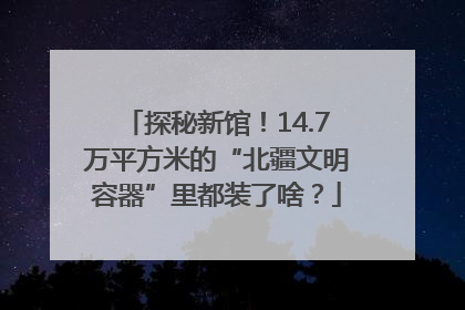 探秘新馆！14.7万平方米的“北疆文明容器”里都装了啥？
