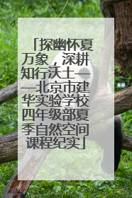 探幽怀夏万象，深耕知行沃土——北京市建华实验学校四年级部夏季自然空间课程纪实