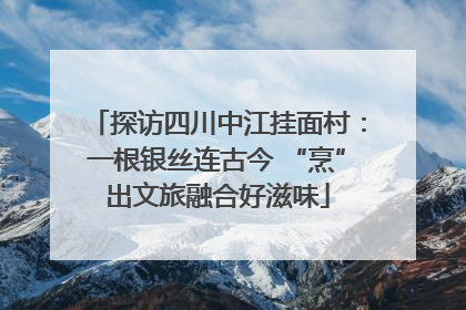 探访四川中江挂面村：一根银丝连古今 “烹”出文旅融合好滋味