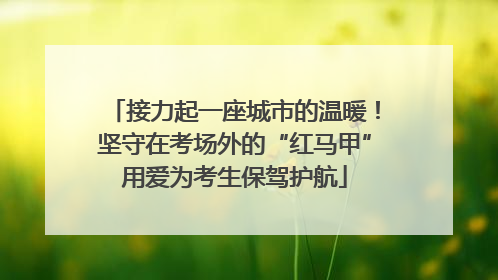 接力起一座城市的温暖！坚守在考场外的“红马甲”用爱为考生保驾护航