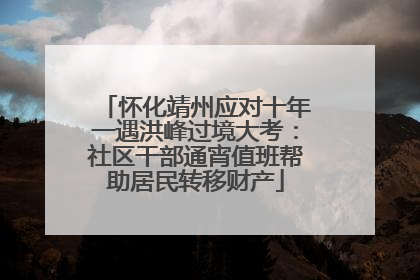怀化靖州应对十年一遇洪峰过境大考：社区干部通宵值班帮助居民转移财产
