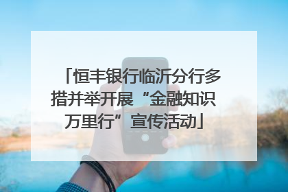 恒丰银行临沂分行多措并举开展“金融知识万里行”宣传活动