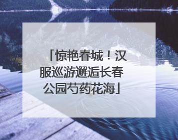 惊艳春城！汉服巡游邂逅长春公园芍药花海
