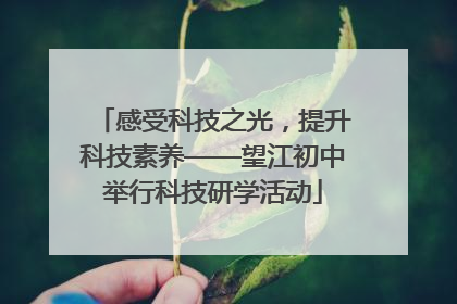 感受科技之光，提升科技素养——望江初中举行科技研学活动