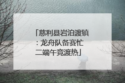 慈利县岩泊渡镇：龙舟队备赛忙 二端午竞渡热