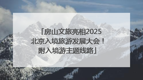 房山文旅亮相2025北京入境旅游发展大会！附入境游主题线路