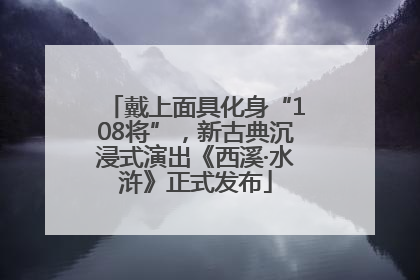 戴上面具化身“108将”，新古典沉浸式演出《西溪·水浒》正式发布