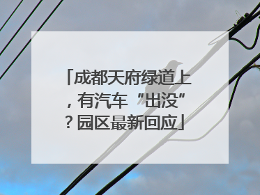 成都天府绿道上，有汽车“出没”？园区最新回应