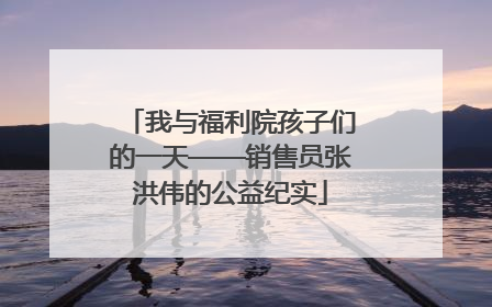 我与福利院孩子们的一天——销售员张洪伟的公益纪实