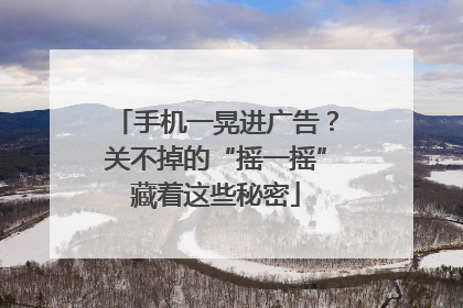 手机一晃进广告？关不掉的“摇一摇”藏着这些秘密