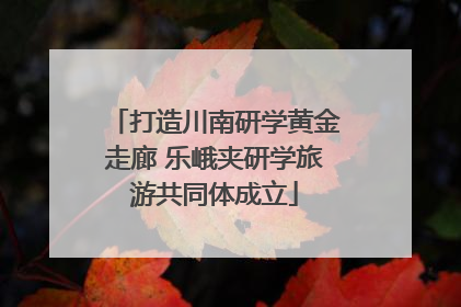 打造川南研学黄金走廊 乐峨夹研学旅游共同体成立