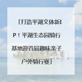 打造平湖文体新IP！平湖生态园骑行基地迎首届趣味亲子户外骑行赛