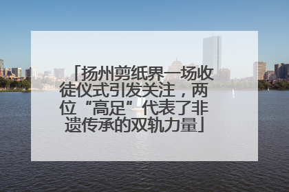 扬州剪纸界一场收徒仪式引发关注，两位“高足”代表了非遗传承的双轨力量
