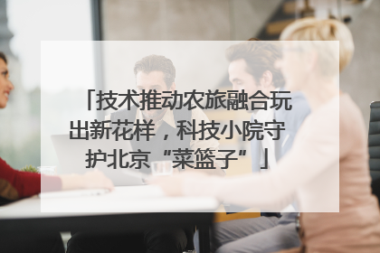 技术推动农旅融合玩出新花样，科技小院守护北京“菜篮子”