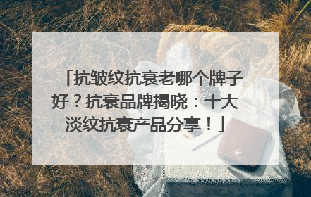 抗皱纹抗衰老哪个牌子好？抗衰品牌揭晓：十大淡纹抗衰产品分享！