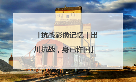 抗战影像记忆｜出川抗战，身已许国
