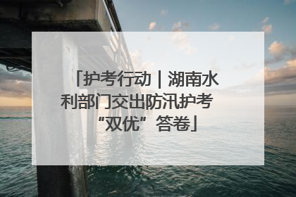 护考行动｜湖南水利部门交出防汛护考“双优”答卷