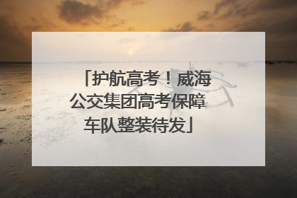 护航高考！威海公交集团高考保障车队整装待发