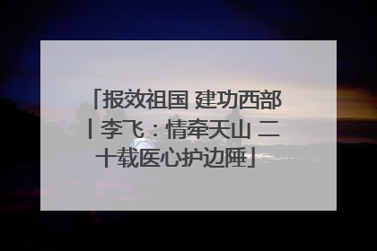 报效祖国 建功西部丨李飞：情牵天山 二十载医心护边陲
