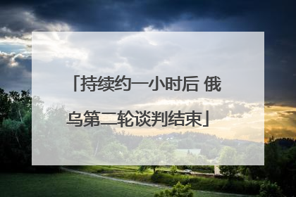 持续约一小时后 俄乌第二轮谈判结束