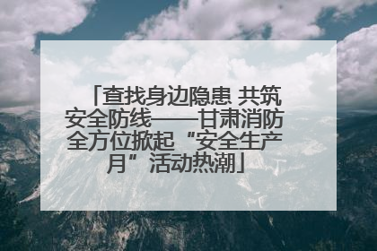 查找身边隐患 共筑安全防线——甘肃消防全方位掀起“安全生产月”活动热潮