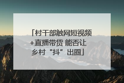 村干部触网短视频+直播带货 能否让乡村“抖”出圈
