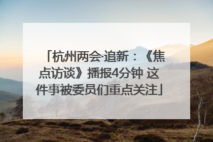 杭州两会·追新：《焦点访谈》播报4分钟 这件事被委员们重点关注