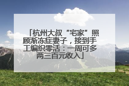 杭州大叔“宅家”照顾渐冻症妻子，接到手工编织零活：一周可多两三百元收入