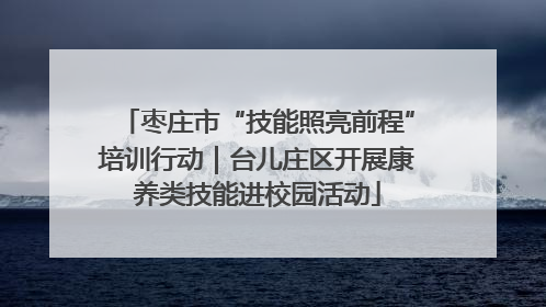 枣庄市“技能照亮前程”培训行动｜台儿庄区开展康养类技能进校园活动