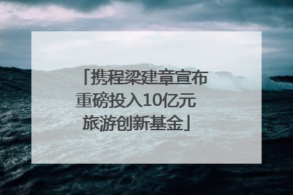 携程梁建章宣布重磅投入10亿元旅游创新基金