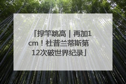 撑竿跳高｜再加1cm！杜普兰蒂斯第12次破世界纪录