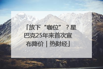 放下“咖位”？星巴克25年来首次宣布降价｜热财经