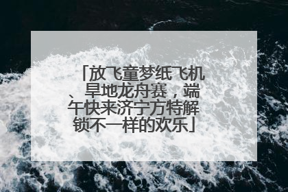 放飞童梦纸飞机、旱地龙舟赛，端午快来济宁方特解锁不一样的欢乐