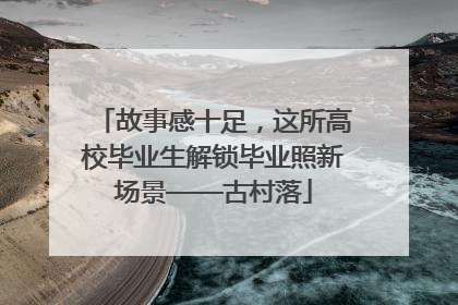 故事感十足，这所高校毕业生解锁毕业照新场景——古村落