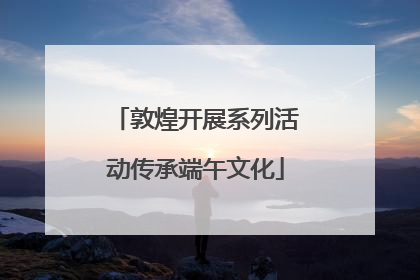 敦煌开展系列活动传承端午文化