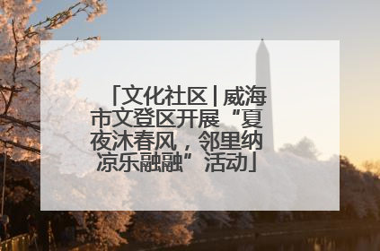 文化社区│威海市文登区开展“夏夜沐春风，邻里纳凉乐融融”活动