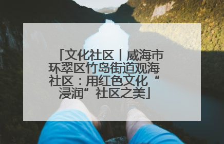 文化社区丨威海市环翠区竹岛街道观海社区：用红色文化“浸润”社区之美