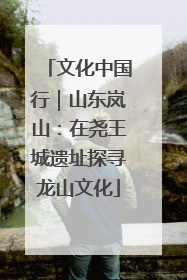 文化中国行｜山东岚山：在尧王城遗址探寻龙山文化