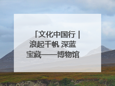 文化中国行｜浪起千帆 深蓝宝藏——博物馆里的海丝遗珍