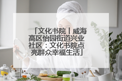 文化书院丨威海高区怡园街道兴业社区：文化书院点亮群众幸福生活