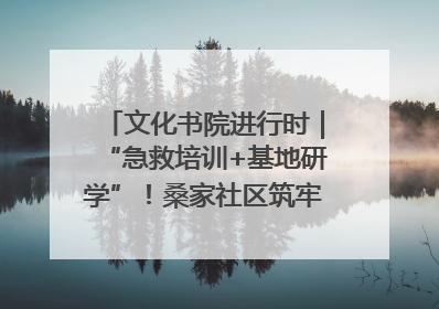 文化书院进行时｜“急救培训+基地研学”！桑家社区筑牢居民健康防线