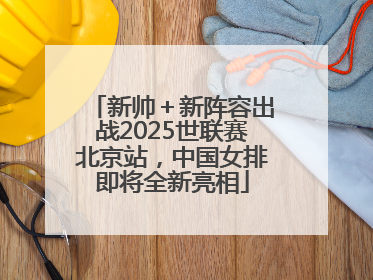 新帅＋新阵容出战2025世联赛北京站，中国女排即将全新亮相