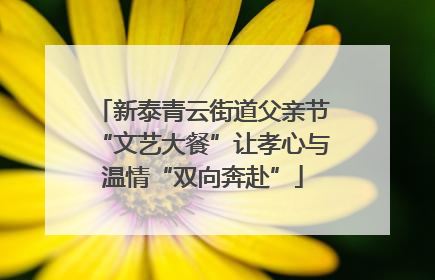 新泰青云街道父亲节“文艺大餐”让孝心与温情“双向奔赴”