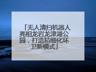 无人清扫机器人亮相龙岩龙津湖公园，打造精细化环卫新模式