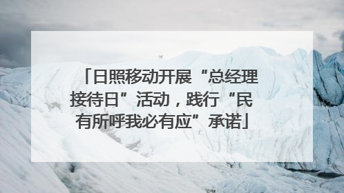 日照移动开展“总经理接待日”活动，践行“民有所呼我必有应”承诺
