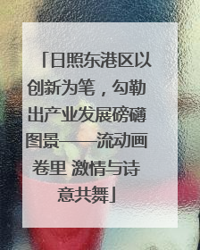 日照东港区以创新为笔，勾勒出产业发展磅礴图景——流动画卷里 激情与诗意共舞